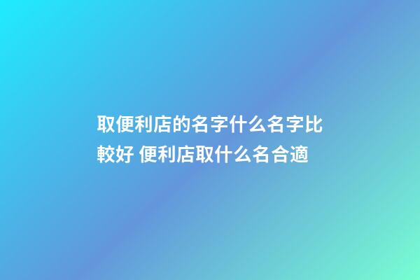 取便利店的名字什么名字比較好 便利店取什么名合適-第1張-店鋪起名-玄機派